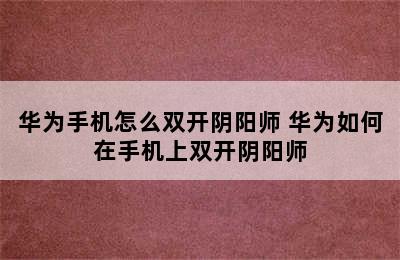 华为手机怎么双开阴阳师 华为如何在手机上双开阴阳师